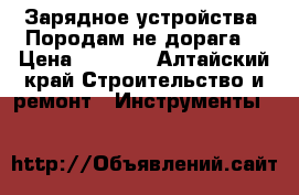 Зарядное устройства. Породам не дорага  › Цена ­ 2 700 - Алтайский край Строительство и ремонт » Инструменты   